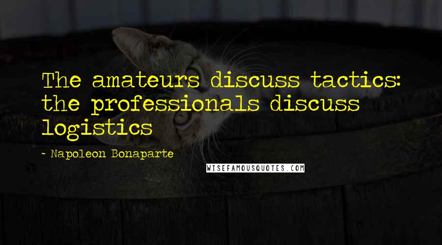 Napoleon Bonaparte Quotes: The amateurs discuss tactics: the professionals discuss logistics