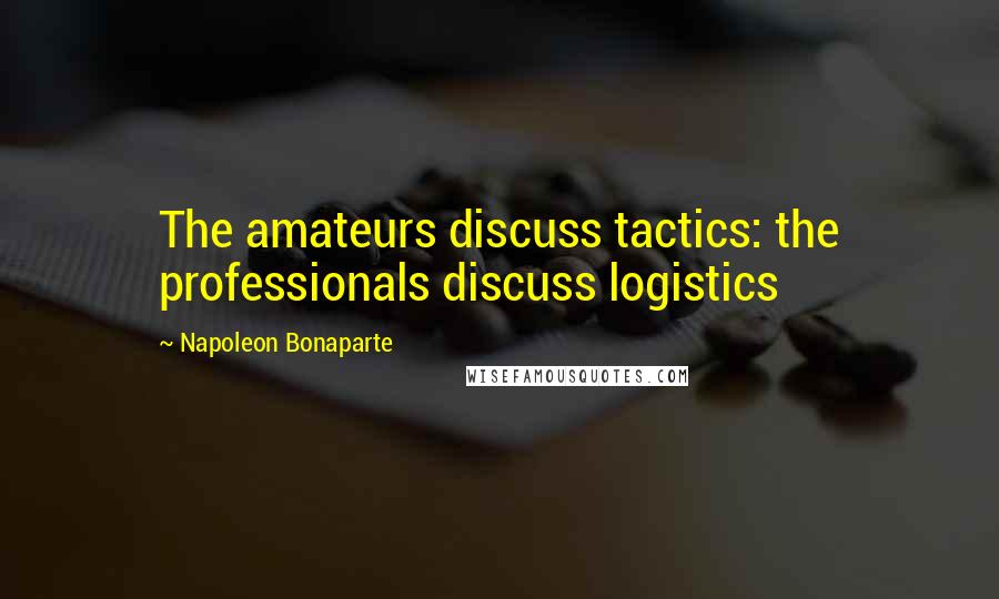 Napoleon Bonaparte Quotes: The amateurs discuss tactics: the professionals discuss logistics