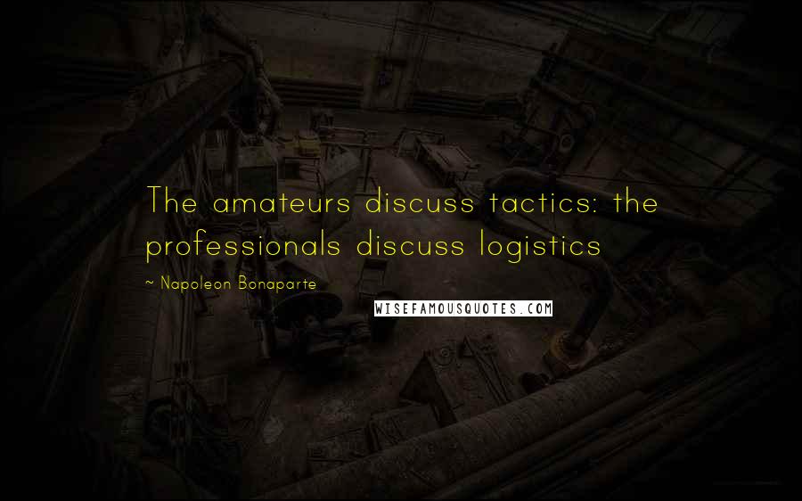 Napoleon Bonaparte Quotes: The amateurs discuss tactics: the professionals discuss logistics