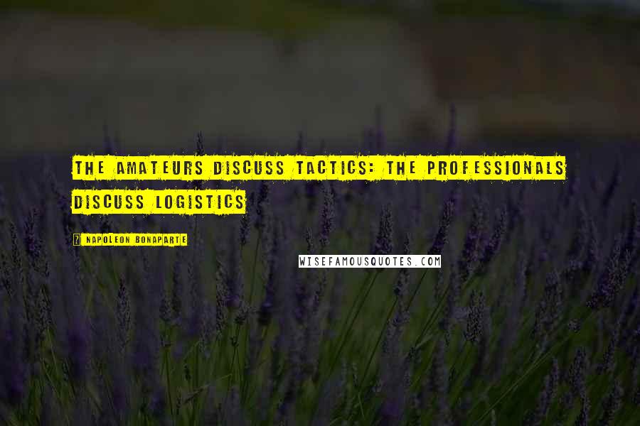 Napoleon Bonaparte Quotes: The amateurs discuss tactics: the professionals discuss logistics