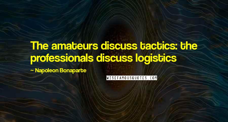 Napoleon Bonaparte Quotes: The amateurs discuss tactics: the professionals discuss logistics