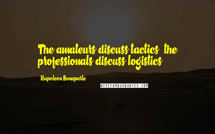 Napoleon Bonaparte Quotes: The amateurs discuss tactics: the professionals discuss logistics