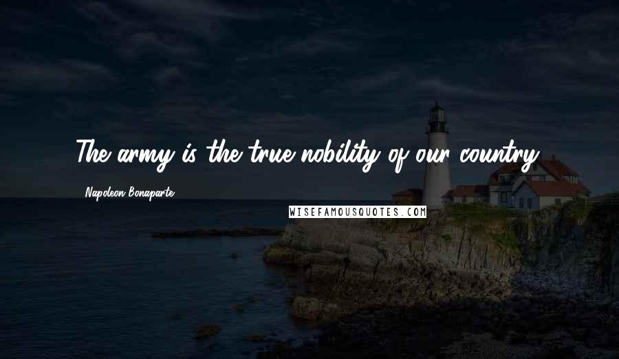 Napoleon Bonaparte Quotes: The army is the true nobility of our country.