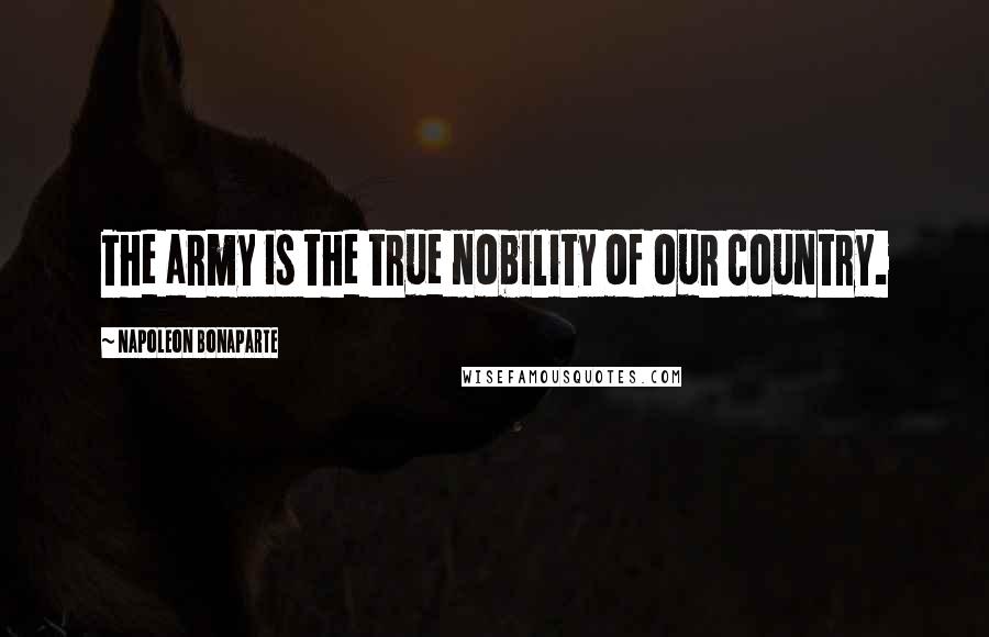 Napoleon Bonaparte Quotes: The army is the true nobility of our country.