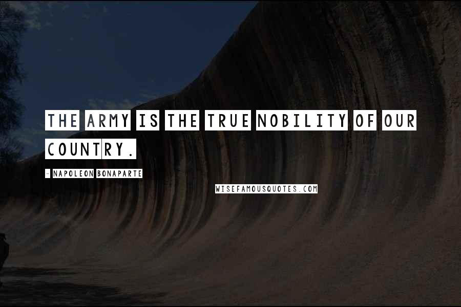 Napoleon Bonaparte Quotes: The army is the true nobility of our country.