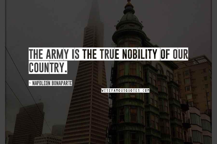 Napoleon Bonaparte Quotes: The army is the true nobility of our country.