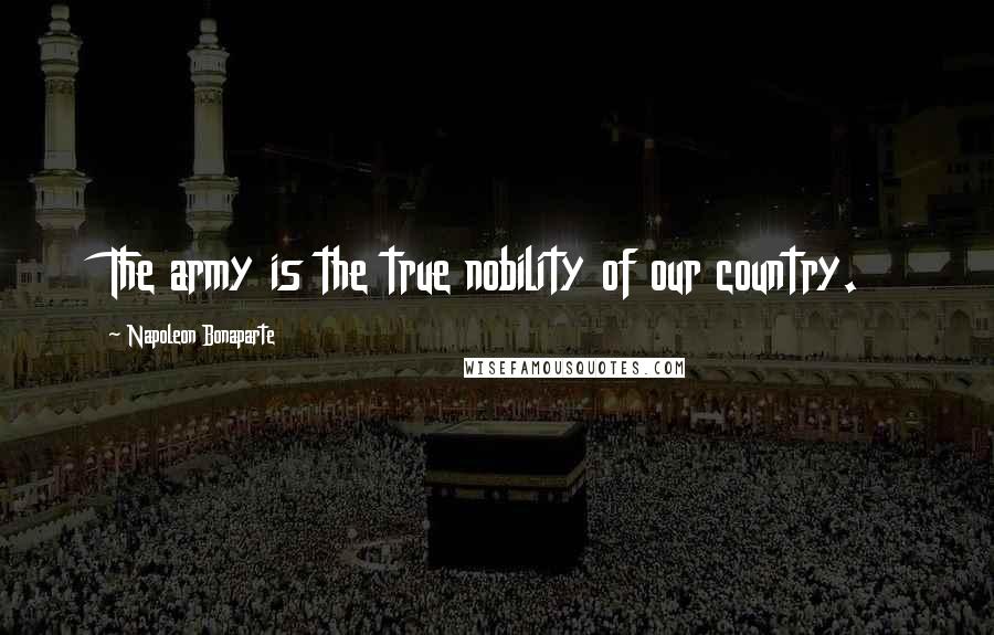 Napoleon Bonaparte Quotes: The army is the true nobility of our country.