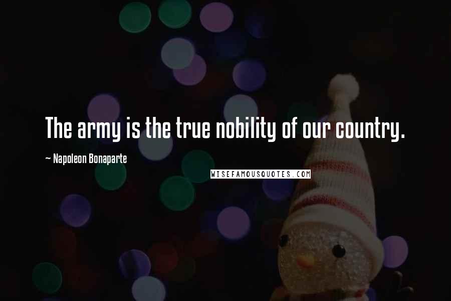 Napoleon Bonaparte Quotes: The army is the true nobility of our country.