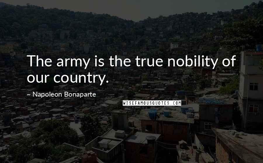 Napoleon Bonaparte Quotes: The army is the true nobility of our country.