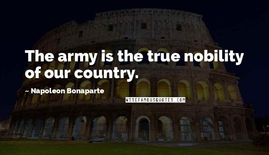 Napoleon Bonaparte Quotes: The army is the true nobility of our country.