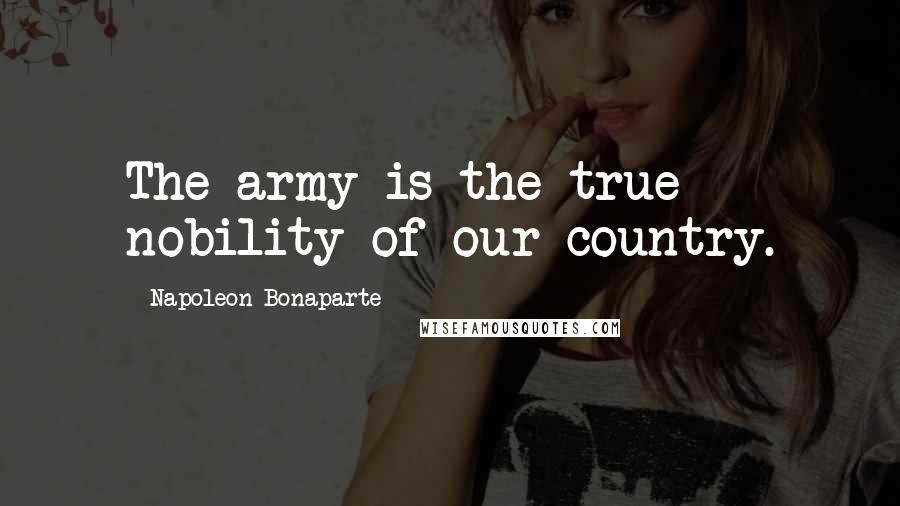 Napoleon Bonaparte Quotes: The army is the true nobility of our country.