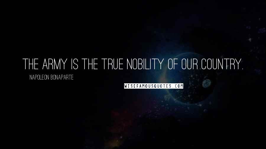 Napoleon Bonaparte Quotes: The army is the true nobility of our country.