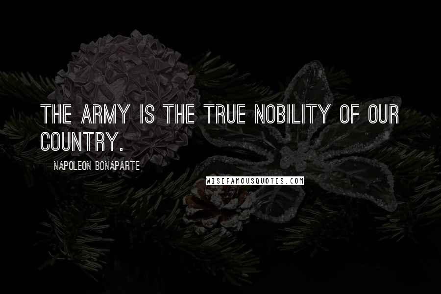 Napoleon Bonaparte Quotes: The army is the true nobility of our country.