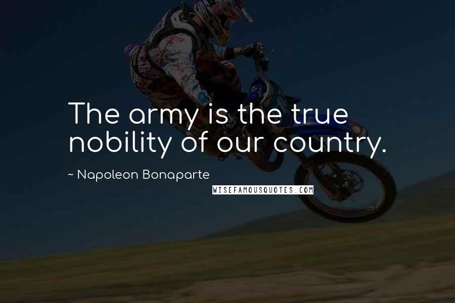 Napoleon Bonaparte Quotes: The army is the true nobility of our country.