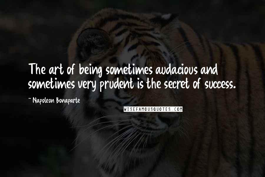 Napoleon Bonaparte Quotes: The art of being sometimes audacious and sometimes very prudent is the secret of success.