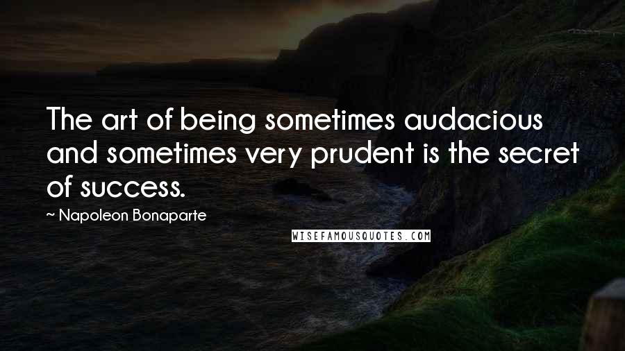 Napoleon Bonaparte Quotes: The art of being sometimes audacious and sometimes very prudent is the secret of success.