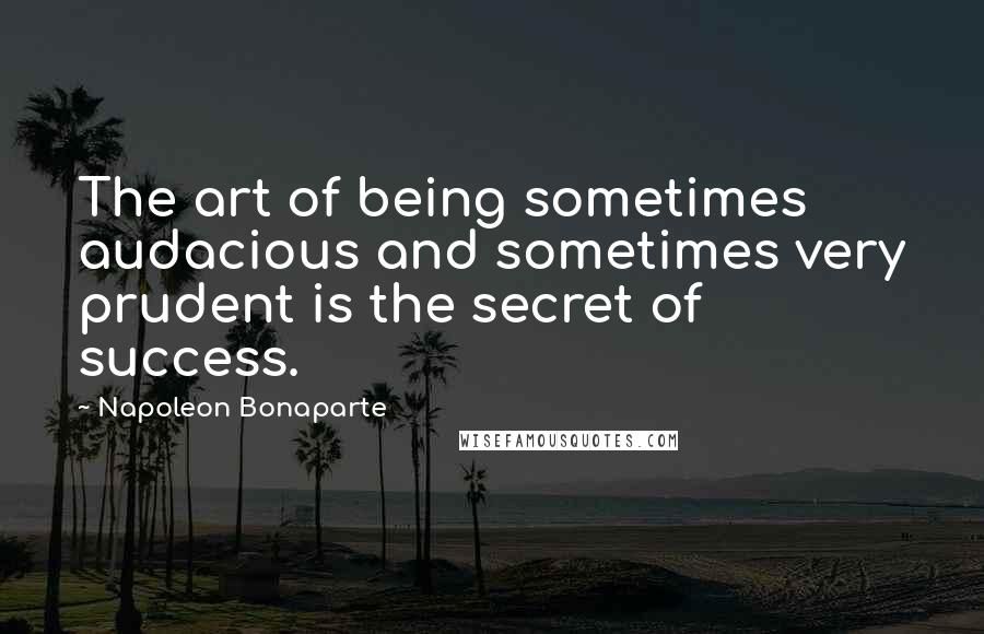 Napoleon Bonaparte Quotes: The art of being sometimes audacious and sometimes very prudent is the secret of success.