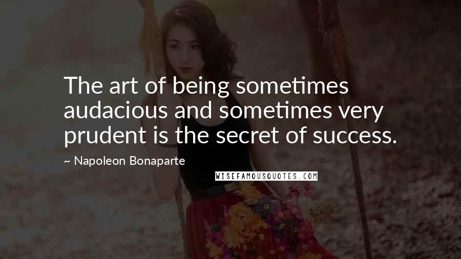 Napoleon Bonaparte Quotes: The art of being sometimes audacious and sometimes very prudent is the secret of success.