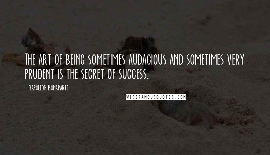 Napoleon Bonaparte Quotes: The art of being sometimes audacious and sometimes very prudent is the secret of success.