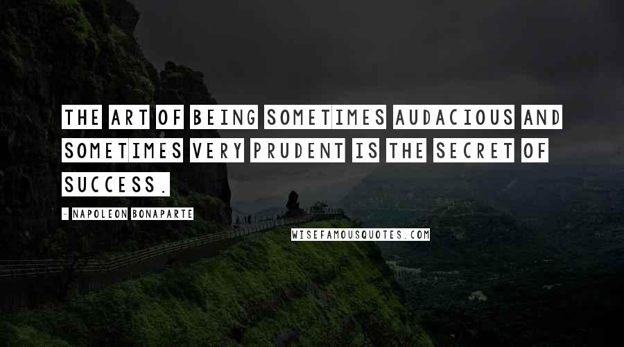 Napoleon Bonaparte Quotes: The art of being sometimes audacious and sometimes very prudent is the secret of success.