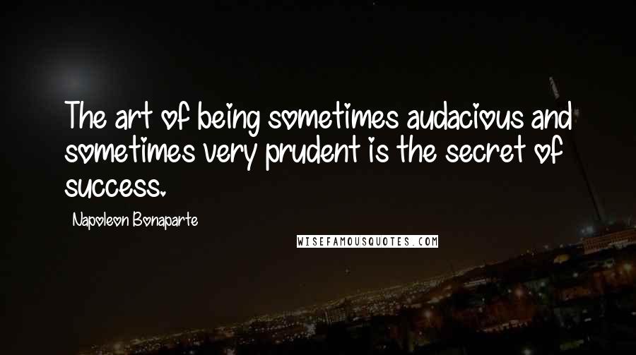 Napoleon Bonaparte Quotes: The art of being sometimes audacious and sometimes very prudent is the secret of success.