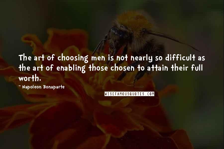 Napoleon Bonaparte Quotes: The art of choosing men is not nearly so difficult as the art of enabling those chosen to attain their full worth.