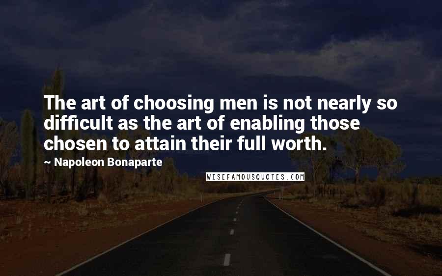 Napoleon Bonaparte Quotes: The art of choosing men is not nearly so difficult as the art of enabling those chosen to attain their full worth.