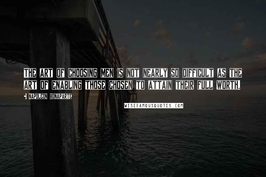 Napoleon Bonaparte Quotes: The art of choosing men is not nearly so difficult as the art of enabling those chosen to attain their full worth.