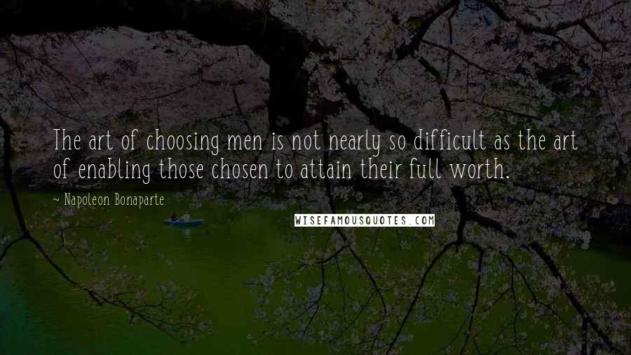 Napoleon Bonaparte Quotes: The art of choosing men is not nearly so difficult as the art of enabling those chosen to attain their full worth.