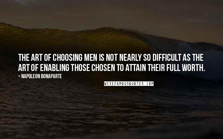 Napoleon Bonaparte Quotes: The art of choosing men is not nearly so difficult as the art of enabling those chosen to attain their full worth.