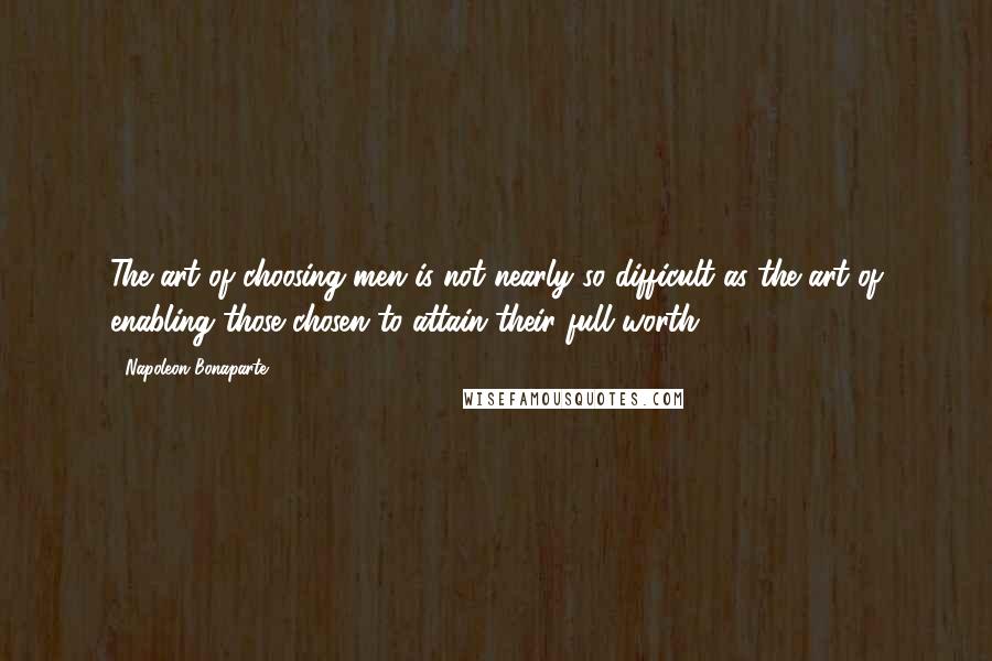 Napoleon Bonaparte Quotes: The art of choosing men is not nearly so difficult as the art of enabling those chosen to attain their full worth.