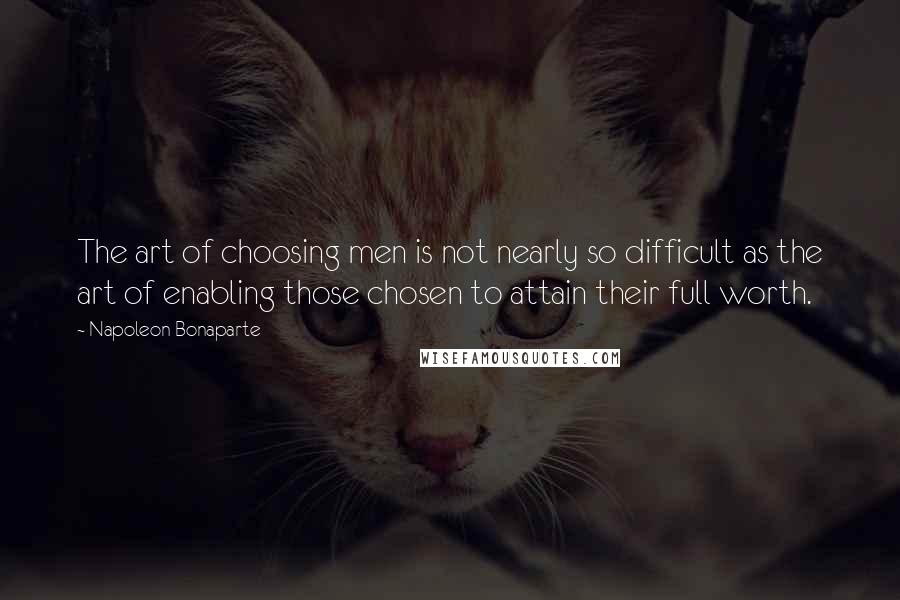 Napoleon Bonaparte Quotes: The art of choosing men is not nearly so difficult as the art of enabling those chosen to attain their full worth.