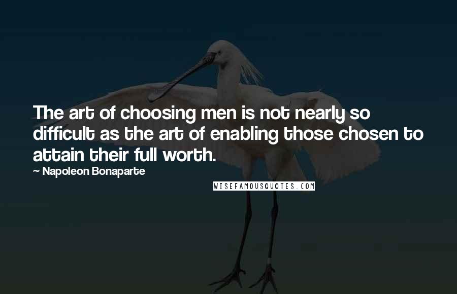 Napoleon Bonaparte Quotes: The art of choosing men is not nearly so difficult as the art of enabling those chosen to attain their full worth.