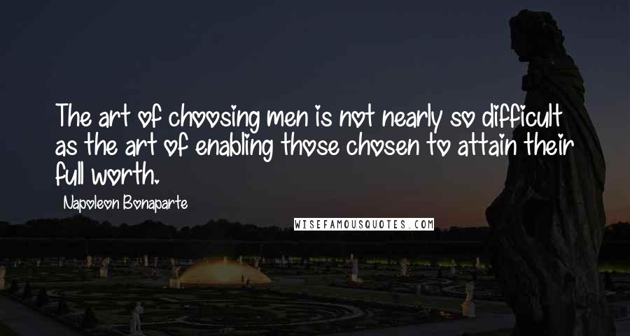 Napoleon Bonaparte Quotes: The art of choosing men is not nearly so difficult as the art of enabling those chosen to attain their full worth.