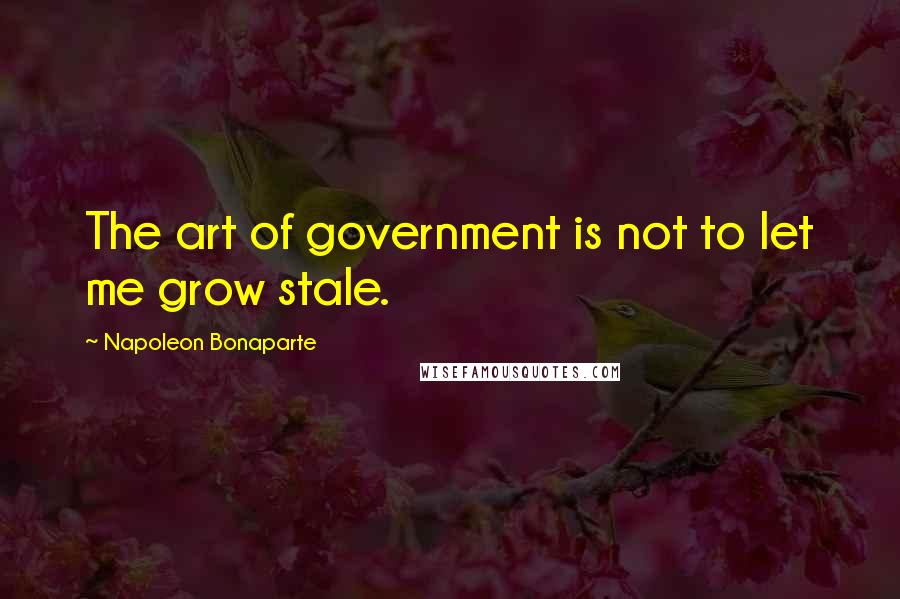 Napoleon Bonaparte Quotes: The art of government is not to let me grow stale.
