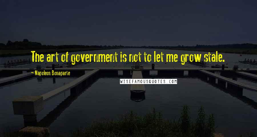 Napoleon Bonaparte Quotes: The art of government is not to let me grow stale.