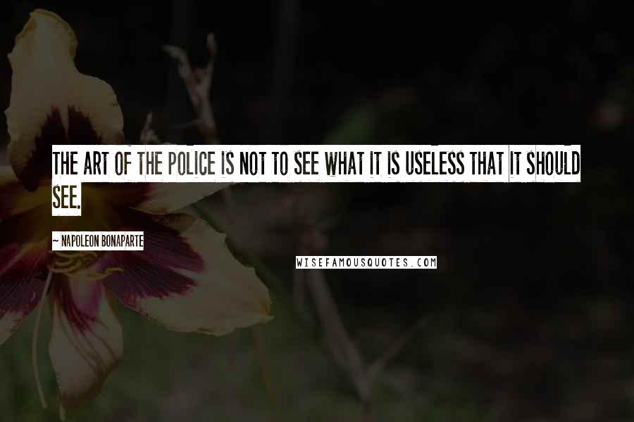 Napoleon Bonaparte Quotes: The art of the police is not to see what it is useless that it should see.