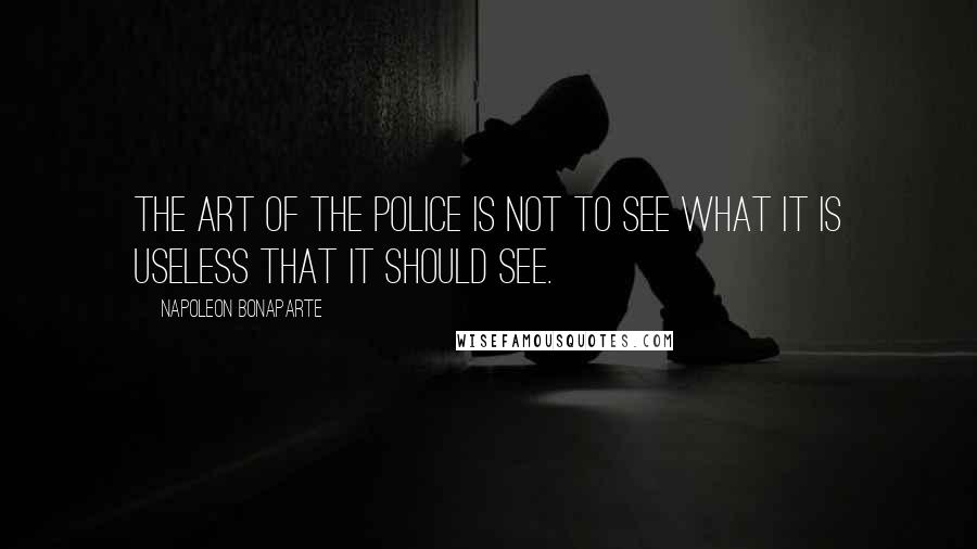 Napoleon Bonaparte Quotes: The art of the police is not to see what it is useless that it should see.