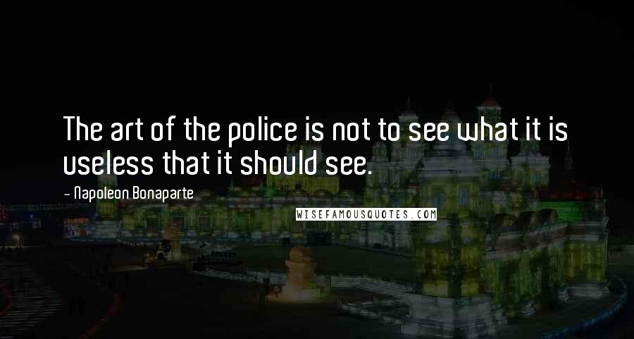 Napoleon Bonaparte Quotes: The art of the police is not to see what it is useless that it should see.