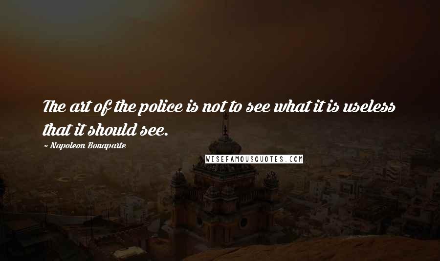 Napoleon Bonaparte Quotes: The art of the police is not to see what it is useless that it should see.