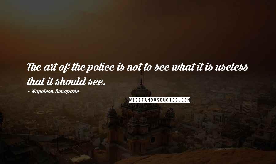 Napoleon Bonaparte Quotes: The art of the police is not to see what it is useless that it should see.