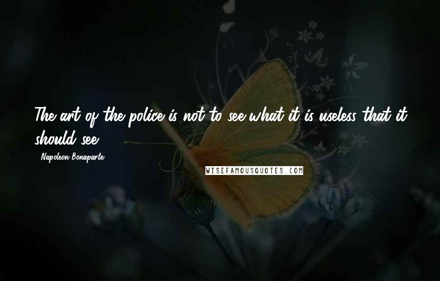 Napoleon Bonaparte Quotes: The art of the police is not to see what it is useless that it should see.