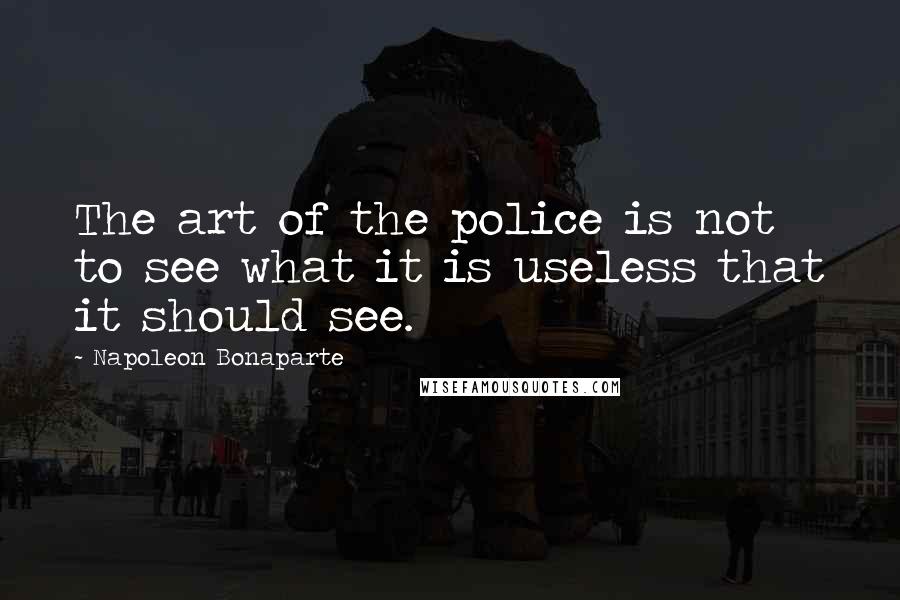 Napoleon Bonaparte Quotes: The art of the police is not to see what it is useless that it should see.