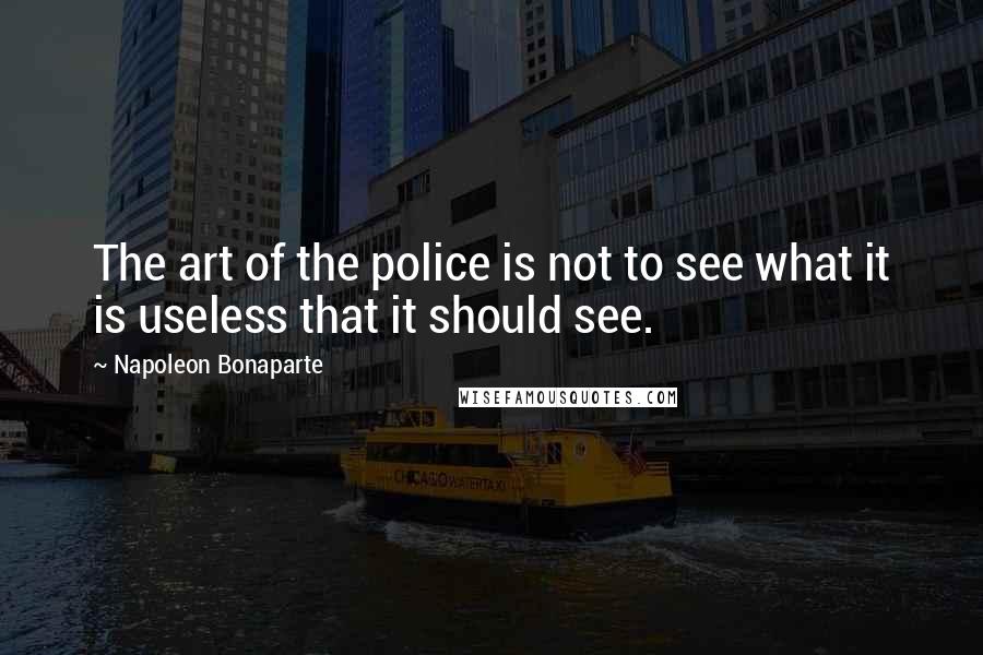 Napoleon Bonaparte Quotes: The art of the police is not to see what it is useless that it should see.