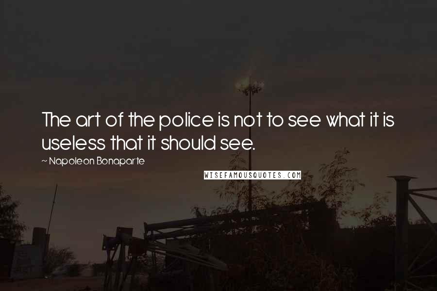 Napoleon Bonaparte Quotes: The art of the police is not to see what it is useless that it should see.
