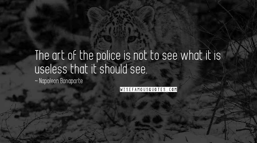 Napoleon Bonaparte Quotes: The art of the police is not to see what it is useless that it should see.