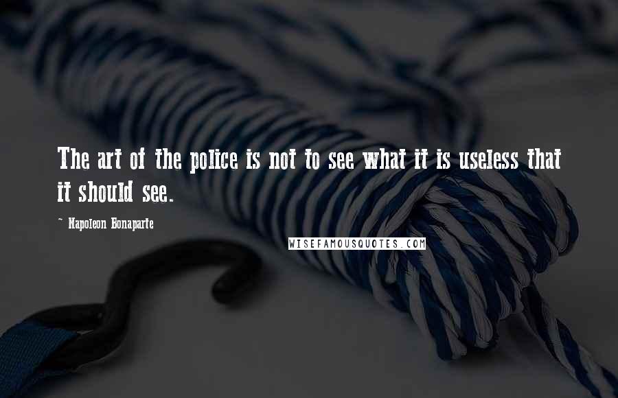 Napoleon Bonaparte Quotes: The art of the police is not to see what it is useless that it should see.