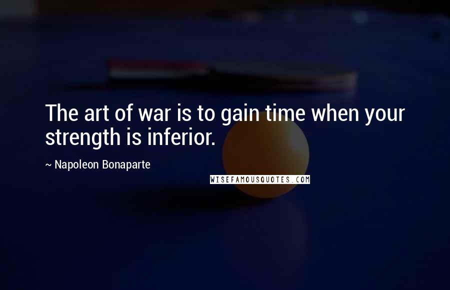 Napoleon Bonaparte Quotes: The art of war is to gain time when your strength is inferior.