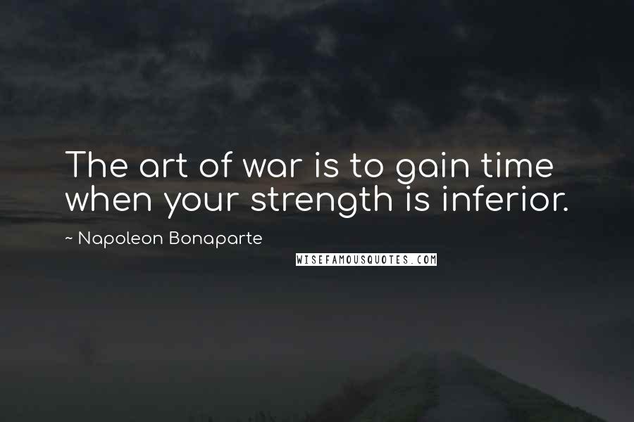 Napoleon Bonaparte Quotes: The art of war is to gain time when your strength is inferior.