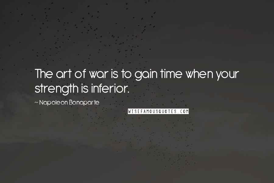 Napoleon Bonaparte Quotes: The art of war is to gain time when your strength is inferior.